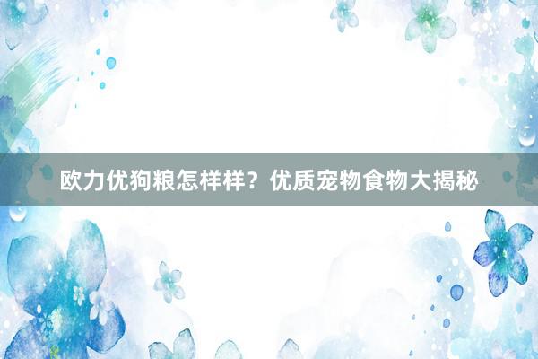 欧力优狗粮怎样样？优质宠物食物大揭秘